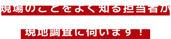 職人が現地調査に伺います！